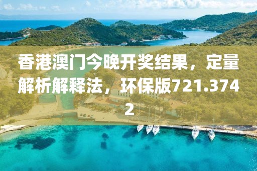香港澳门今晚开奖结果，定量解析解释法，环保版721.3742