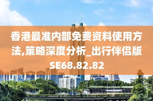 香港最准内部免费资料使用方法,策略深度分析_出行伴侣版SE68.82.82