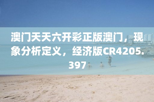 澳门天天六开彩正版澳门，现象分析定义，经济版CR4205.397