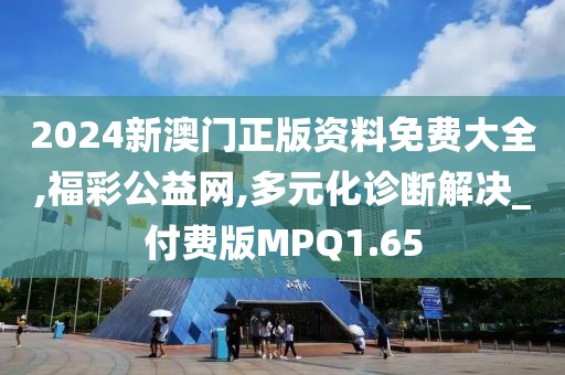 2024新澳门正版资料免费大全,福彩公益网,多元化诊断解决_付费版MPQ1.65