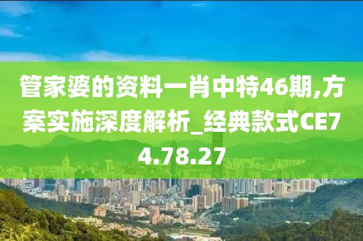 管家婆的资料一肖中特46期,方案实施深度解析_经典款式CE74.78.27