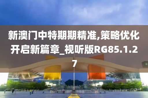 新澳门中特期期精准,策略优化开启新篇章_视听版RG85.1.27