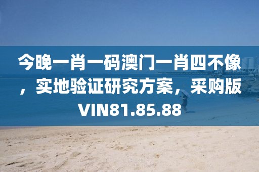 今晚一肖一码澳门一肖四不像，实地验证研究方案，采购版VIN81.85.88