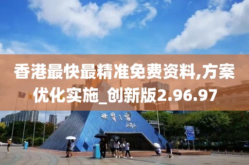 香港最快最精准免费资料,方案优化实施_创新版2.96.97