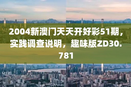 2004新澳门天天开好彩51期，实践调查说明，趣味版ZD30.781