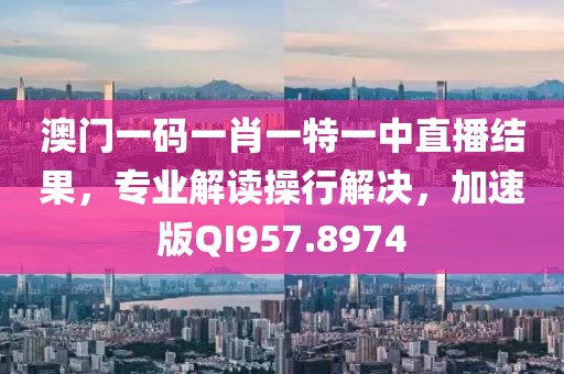 澳门一码一肖一特一中直播结果，专业解读操行解决，加速版QI957.8974