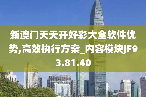 新澳门天天开好彩大全软件优势,高效执行方案_内容模块JF93.81.40