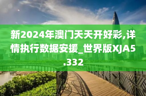 新2024年澳门天天开好彩,详情执行数据安援_世界版XJA5.332
