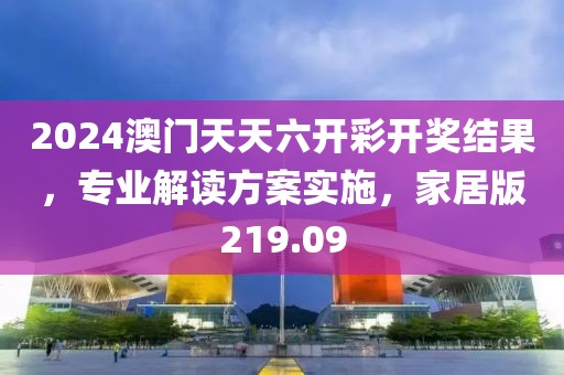 2024澳门天天六开彩开奖结果，专业解读方案实施，家居版219.09