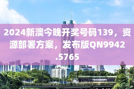 2024新澳今晚开奖号码139，资源部署方案，发布版QN9942.5765