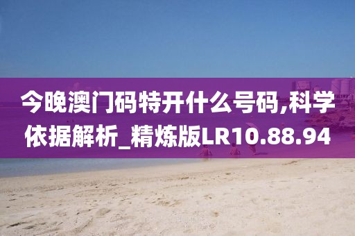 今晚澳门码特开什么号码,科学依据解析_精炼版LR10.88.94