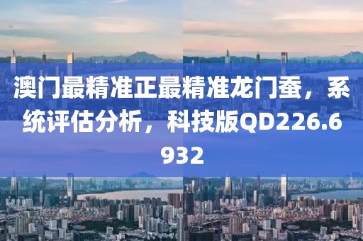 澳门最精准正最精准龙门蚕，系统评估分析，科技版QD226.6932