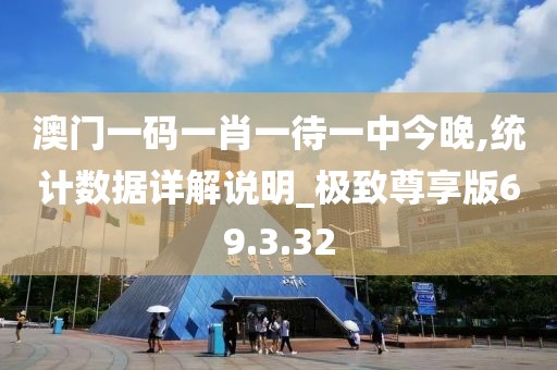 澳门一码一肖一待一中今晚,统计数据详解说明_极致尊享版69.3.32