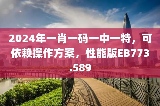2024年一肖一码一中一特，可依赖操作方案，性能版EB773.589