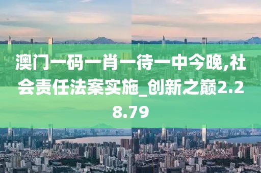 澳门一码一肖一待一中今晚,社会责任法案实施_创新之巅2.28.79