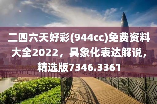 二四六天好彩(944cc)免费资料大全2022，具象化表达解说，精选版7346.3361