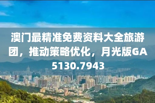 澳门最精准免费资料大全旅游团，推动策略优化，月光版GA5130.7943