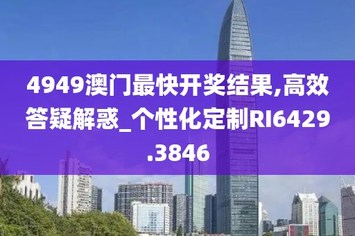4949澳门最快开奖结果,高效答疑解惑_个性化定制RI6429.3846