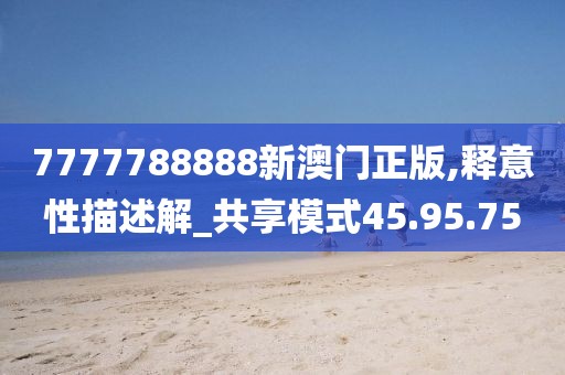 7777788888新澳门正版,释意性描述解_共享模式45.95.75