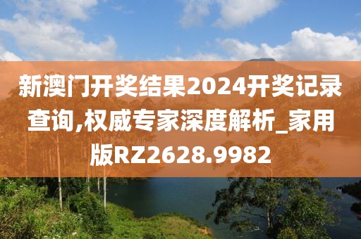 新澳门开奖结果2024开奖记录查询,权威专家深度解析_家用版RZ2628.9982