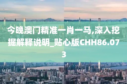 今晚澳门精准一肖一马,深入挖掘解释说明_贴心版CHH86.073