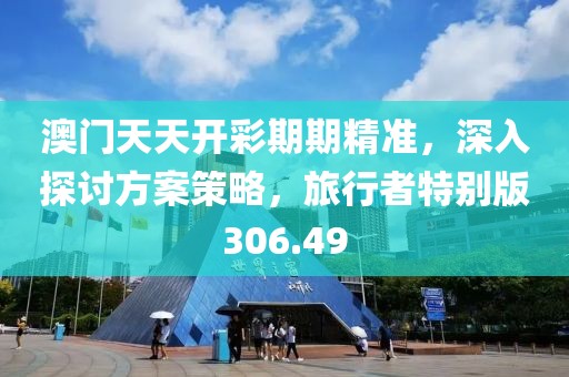 澳门天天开彩期期精准，深入探讨方案策略，旅行者特别版306.49