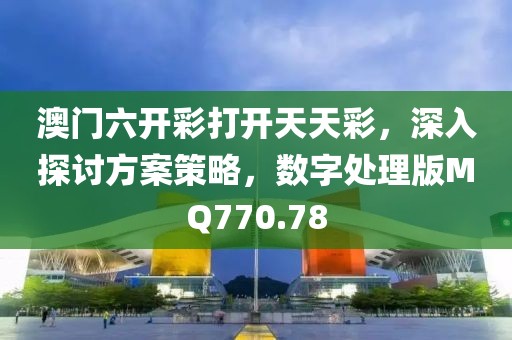 澳门六开彩打开天天彩，深入探讨方案策略，数字处理版MQ770.78