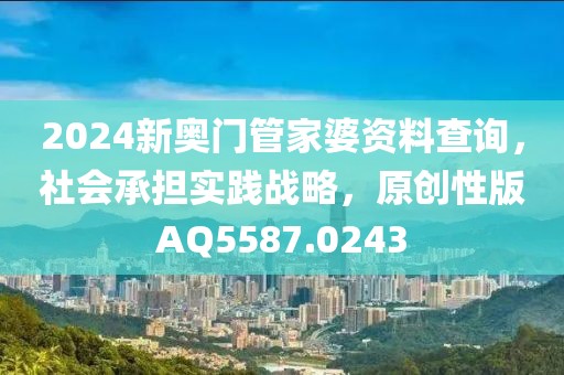 2024新奥门管家婆资料查询，社会承担实践战略，原创性版AQ5587.0243