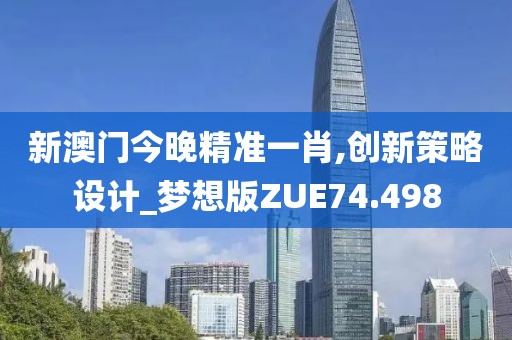 新澳门今晚精准一肖,创新策略设计_梦想版ZUE74.498