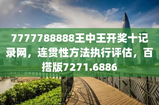 7777788888王中王开奖十记录网，连贯性方法执行评估，百搭版7271.6886