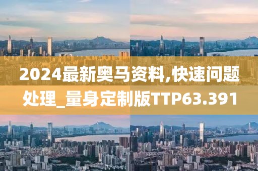 2024最新奥马资料,快速问题处理_量身定制版TTP63.391