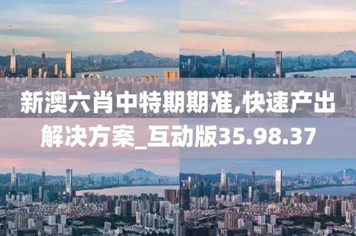 新澳六肖中特期期准,快速产出解决方案_互动版35.98.37