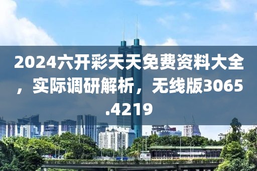 2024六开彩天天免费资料大全，实际调研解析，无线版3065.4219