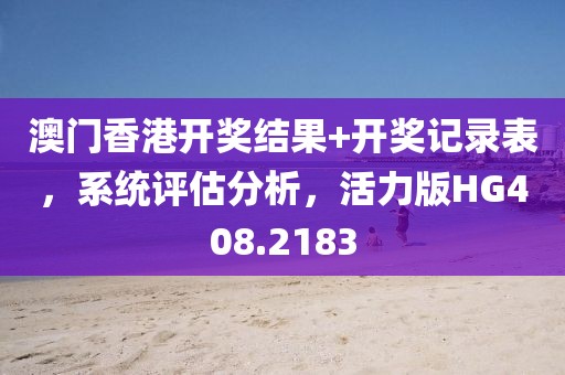 澳门香港开奖结果+开奖记录表，系统评估分析，活力版HG408.2183