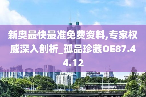 新奥最快最准免费资料,专家权威深入剖析_孤品珍藏OE87.44.12