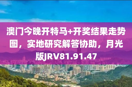 澳门今晚开特马+开奖结果走势图，实地研究解答协助，月光版JRV81.91.47