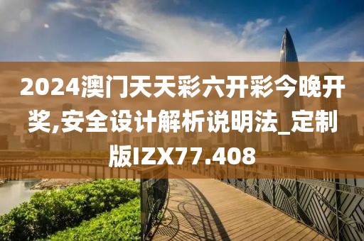 2024澳门天天彩六开彩今晚开奖,安全设计解析说明法_定制版IZX77.408
