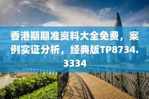 香港期期准资料大全免费，案例实证分析，经典版TP8734.3334