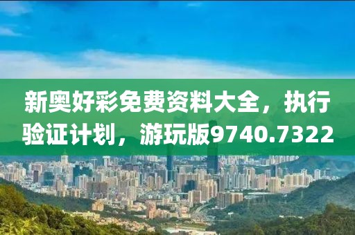 新奥好彩免费资料大全，执行验证计划，游玩版9740.7322