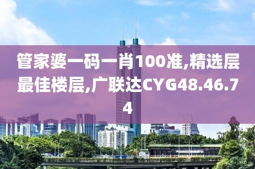 管家婆一码一肖100准,精选层最佳楼层,广联达CYG48.46.74