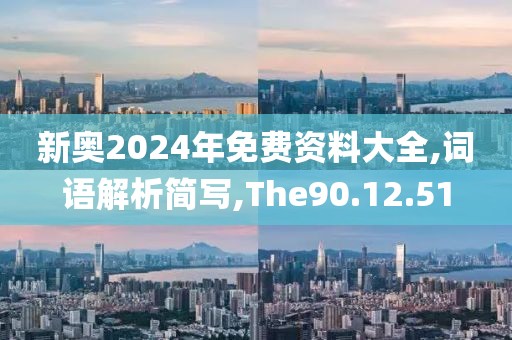 新奥2024年免费资料大全,词语解析简写,The90.12.51