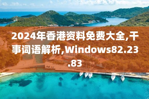 2024年香港资料免费大全,干事词语解析,Windows82.23.83