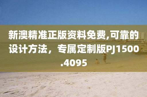 新澳精准正版资料免费,可靠的设计方法，专属定制版PJ1500.4095