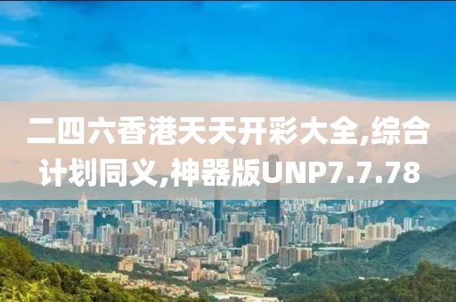 二四六香港天天开彩大全,综合计划同义,神器版UNP7.7.78