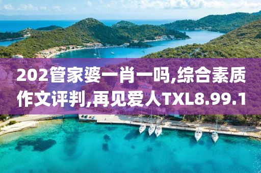 202管家婆一肖一吗,综合素质作文评判,再见爱人TXL8.99.10