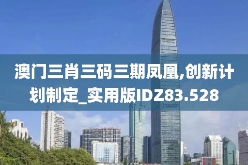 澳门三肖三码三期凤凰,创新计划制定_实用版IDZ83.528