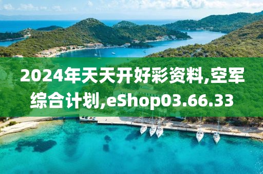 2024年天天开好彩资料,空军综合计划,eShop03.66.33