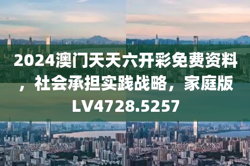 2024澳门天天六开彩免费资料，社会承担实践战略，家庭版LV4728.5257