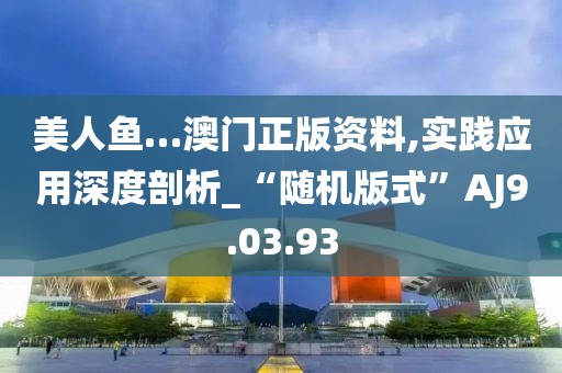 美人鱼…澳门正版资料,实践应用深度剖析_“随机版式”AJ9.03.93