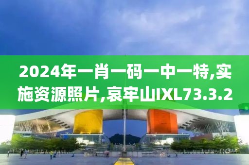 2024年一肖一码一中一特,实施资源照片,哀牢山IXL73.3.20